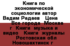 Книга по экономической социологии автор Вадим Радаев › Цена ­ 400 - Все города, Москва г. Книги, музыка и видео » Книги, журналы   . Ростовская обл.,Новошахтинск г.